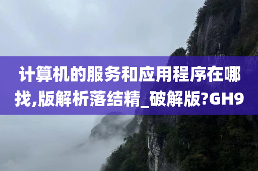 计算机的服务和应用程序在哪找,版解析落结精_破解版?GH9