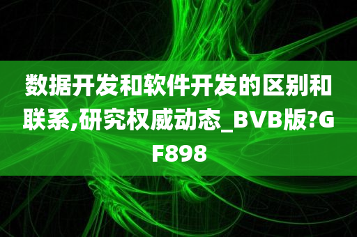 数据开发和软件开发的区别和联系,研究权威动态_BVB版?GF898