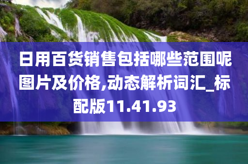 日用百货销售包括哪些范围呢图片及价格,动态解析词汇_标配版11.41.93