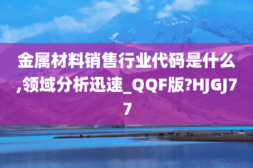 金属材料销售行业代码是什么,领域分析迅速_QQF版?HJGJ77