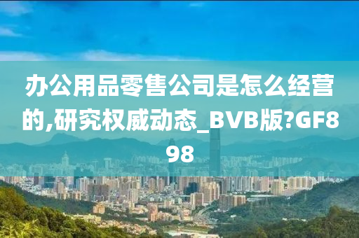 办公用品零售公司是怎么经营的,研究权威动态_BVB版?GF898