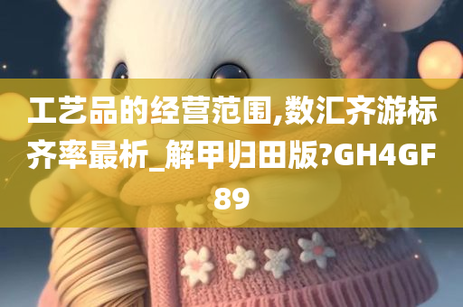 工艺品的经营范围,数汇齐游标齐率最析_解甲归田版?GH4GF89