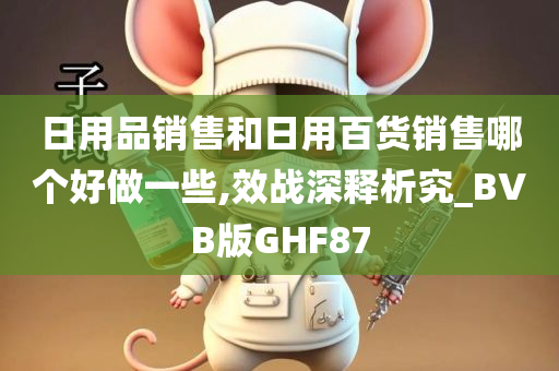 日用品销售和日用百货销售哪个好做一些,效战深释析究_BVB版GHF87