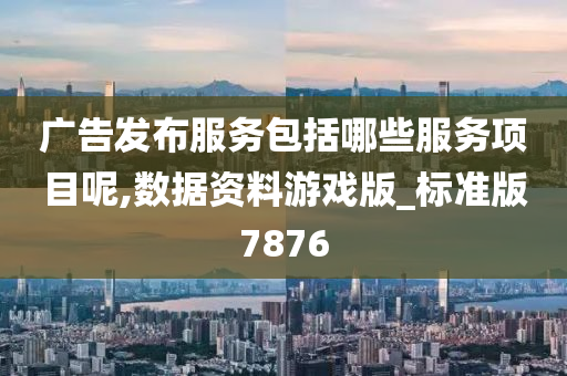 广告发布服务包括哪些服务项目呢,数据资料游戏版_标准版7876