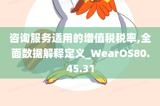 咨询服务适用的增值税税率,全面数据解释定义_WearOS80.45.31