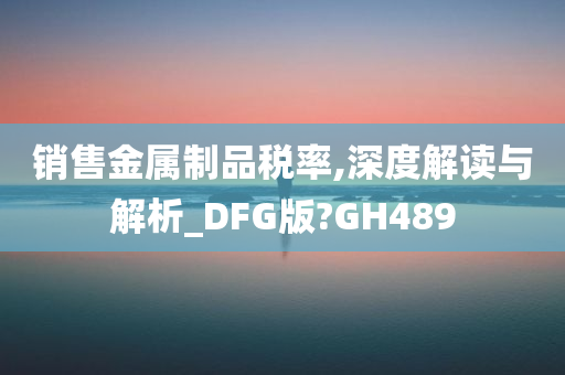 销售金属制品税率,深度解读与解析_DFG版?GH489