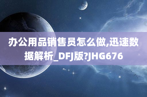 办公用品销售员怎么做,迅速数据解析_DFJ版?JHG676