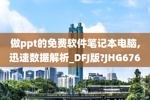 做ppt的免费软件笔记本电脑,迅速数据解析_DFJ版?JHG676