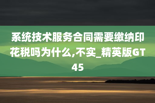 系统技术服务合同需要缴纳印花税吗为什么,不实_精英版GT45