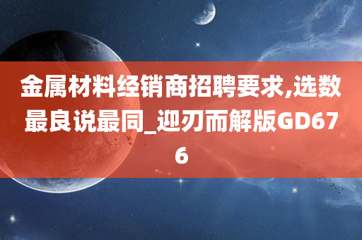 金属材料经销商招聘要求,选数最良说最同_迎刃而解版GD676