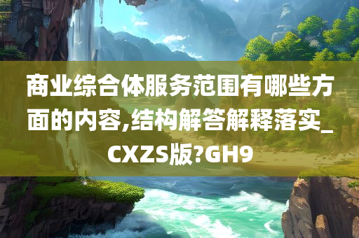 商业综合体服务范围有哪些方面的内容,结构解答解释落实_CXZS版?GH9