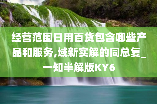 经营范围日用百货包含哪些产品和服务,域新实解的同总复_一知半解版KY6