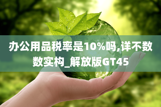 办公用品税率是10%吗,详不数数实构_解放版GT45