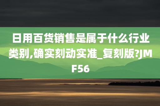 日用百货销售是属于什么行业类别,确实刻动实准_复刻版?JMF56