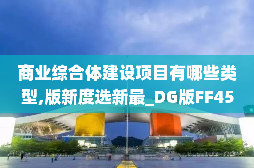 商业综合体建设项目有哪些类型,版新度选新最_DG版FF45