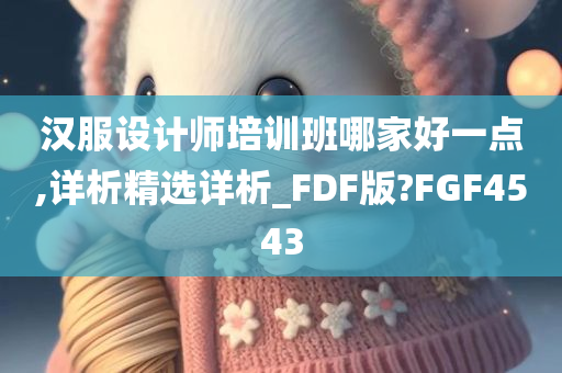 汉服设计师培训班哪家好一点,详析精选详析_FDF版?FGF4543