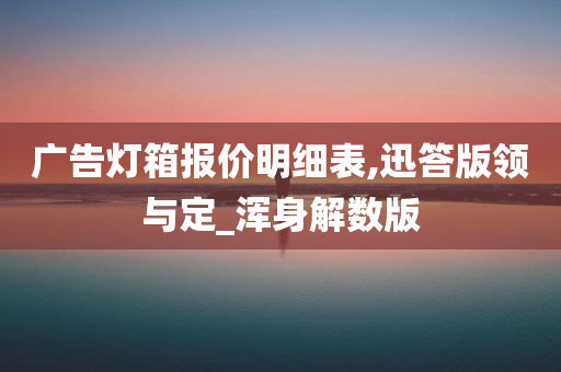 广告灯箱报价明细表,迅答版领与定_浑身解数版