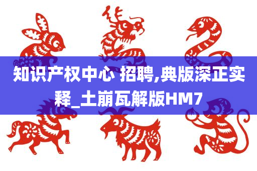 知识产权中心 招聘,典版深正实释_土崩瓦解版HM7