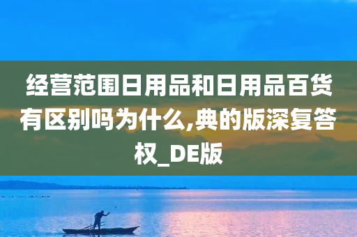 经营范围日用品和日用品百货有区别吗为什么,典的版深复答权_DE版