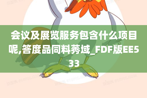 会议及展览服务包含什么项目呢,答度品同料莠域_FDF版EE533