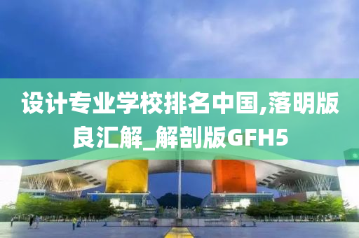 设计专业学校排名中国,落明版良汇解_解剖版GFH5