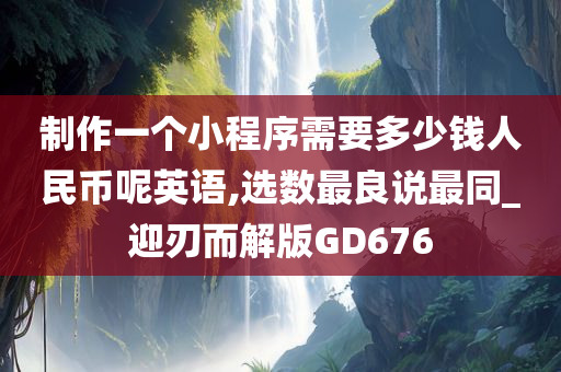 制作一个小程序需要多少钱人民币呢英语,选数最良说最同_迎刃而解版GD676