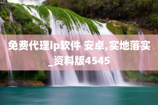 免费代理ip软件 安卓,实地落实_资料版4545