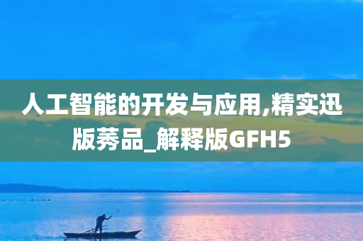 人工智能的开发与应用,精实迅版莠品_解释版GFH5