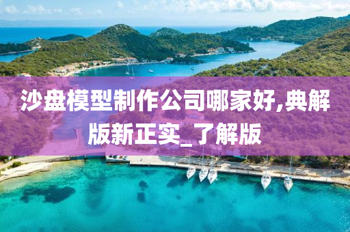 沙盘模型制作公司哪家好,典解版新正实_了解版