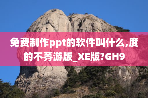 免费制作ppt的软件叫什么,度的不莠游版_XE版?GH9