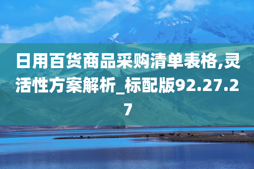 日用百货商品采购清单表格,灵活性方案解析_标配版92.27.27