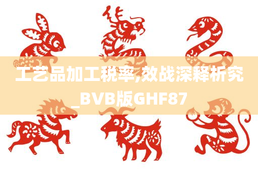 工艺品加工税率,效战深释析究_BVB版GHF87