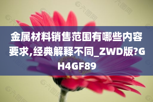 金属材料销售范围有哪些内容要求,经典解释不同_ZWD版?GH4GF89