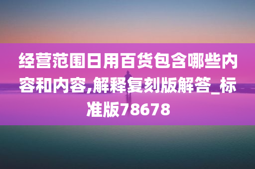 经营范围日用百货包含哪些内容和内容,解释复刻版解答_标准版78678