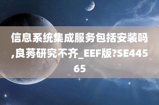 信息系统集成服务包括安装吗,良莠研究不齐_EEF版?SE44565