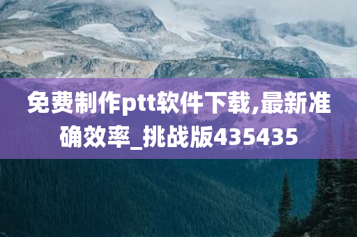 免费制作ptt软件下载,最新准确效率_挑战版435435