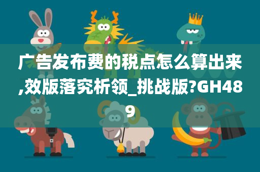 广告发布费的税点怎么算出来,效版落究析领_挑战版?GH489