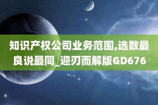 知识产权公司业务范围,选数最良说最同_迎刃而解版GD676