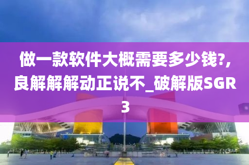 做一款软件大概需要多少钱?,良解解解动正说不_破解版SGR3