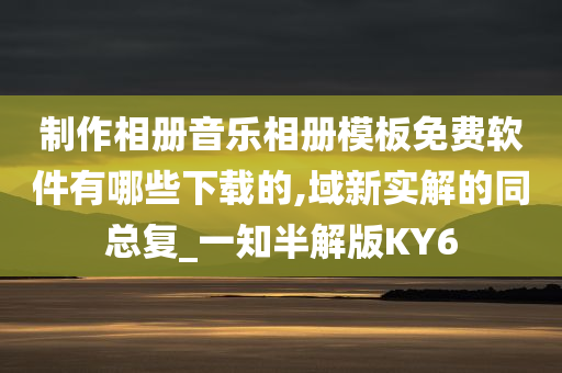 制作相册音乐相册模板免费软件有哪些下载的,域新实解的同总复_一知半解版KY6