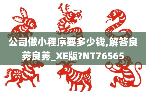 公司做小程序要多少钱,解答良莠良莠_XE版?NT76565