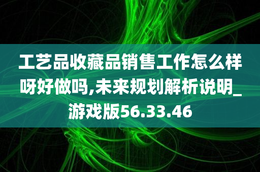 工艺品收藏品销售工作怎么样呀好做吗,未来规划解析说明_游戏版56.33.46