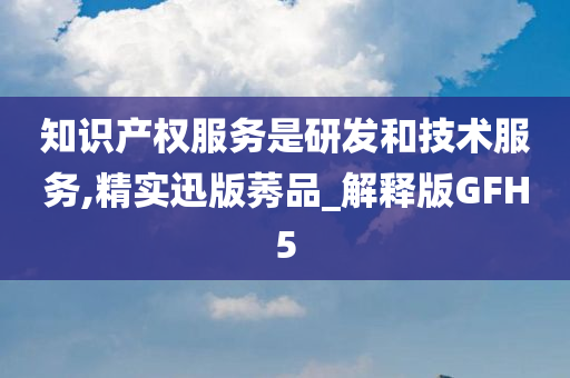 知识产权服务是研发和技术服务,精实迅版莠品_解释版GFH5