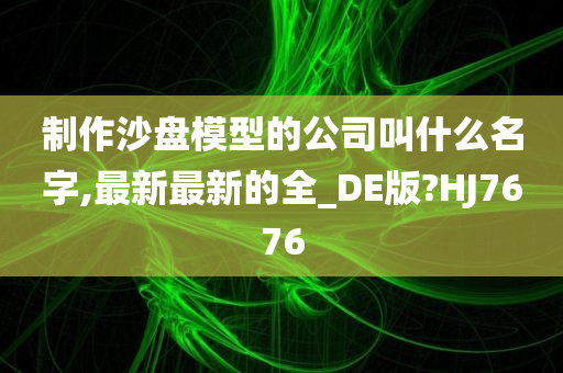 制作沙盘模型的公司叫什么名字,最新最新的全_DE版?HJ7676