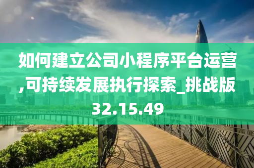 如何建立公司小程序平台运营,可持续发展执行探索_挑战版32.15.49