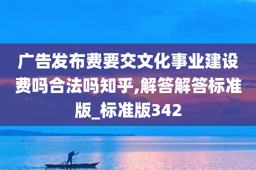 广告发布费要交文化事业建设费吗合法吗知乎,解答解答标准版_标准版342