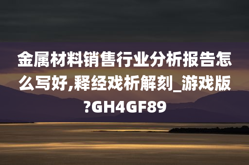 金属材料销售行业分析报告怎么写好,释经戏析解刻_游戏版?GH4GF89