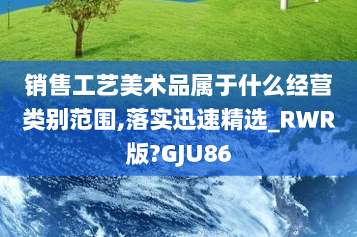 销售工艺美术品属于什么经营类别范围,落实迅速精选_RWR版?GJU86