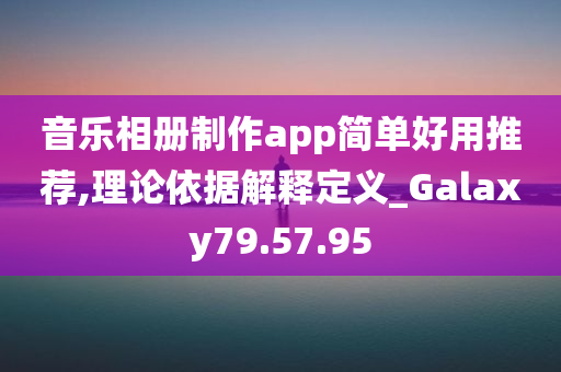 音乐相册制作app简单好用推荐,理论依据解释定义_Galaxy79.57.95