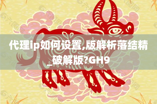 代理ip如何设置,版解析落结精_破解版?GH9